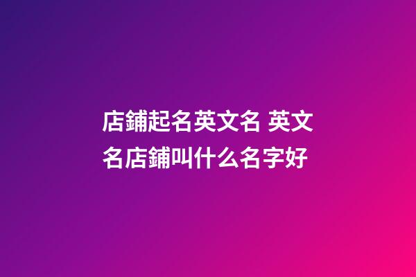店鋪起名英文名 英文名店鋪叫什么名字好-第1張-店鋪起名-玄機派